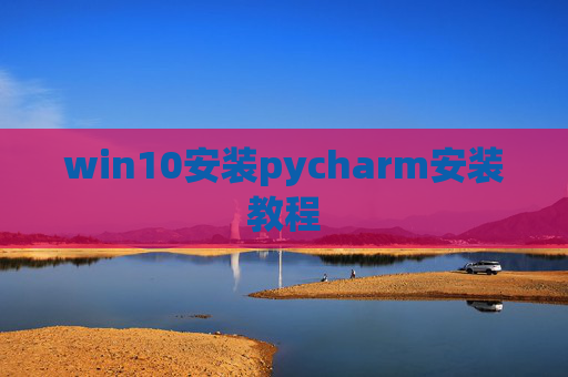 win10安装pycharm安装教程 win10安装pycharm安装教程